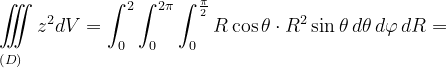 \dpi{120} \underset{\left ( D \right )\: \; \; \; }{\iiint_{\, }^{\, }}z^{2}dV=\int_{0}^{2}\int_{0}^{2\pi }\int_{0}^{\frac{\pi }{2}}R\cos \theta \cdot R^{2 }\sin\theta\, d\theta\, d\varphi \, dR=